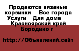 Продаются вязаные корзинки  - Все города Услуги » Для дома   . Красноярский край,Бородино г.